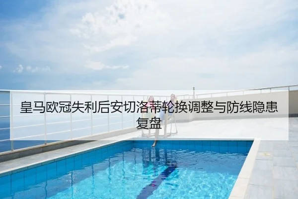 皇马欧冠失利后安切洛蒂轮换调整与防线隐患复盘