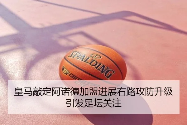 皇马敲定阿诺德加盟进展右路攻防升级引发足坛关注