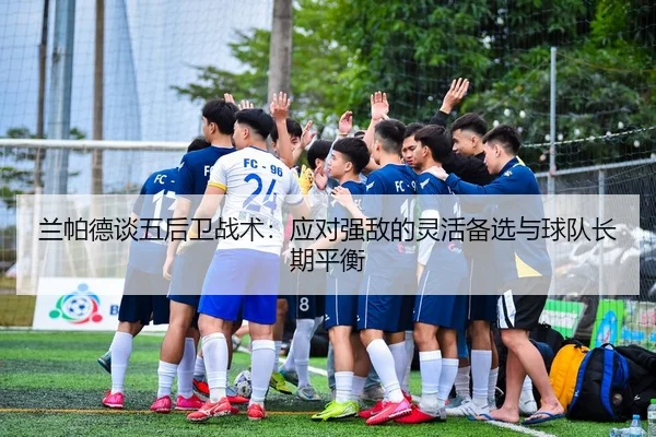 兰帕德谈五后卫战术:应对强敌的灵活备选与球队长期平衡